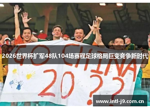 2026世界杯扩军48队104场赛程足球格局巨变竞争新时代