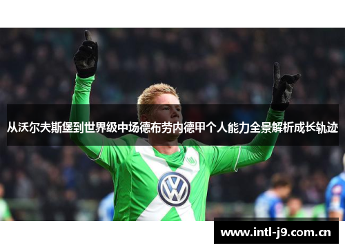 从沃尔夫斯堡到世界级中场德布劳内德甲个人能力全景解析成长轨迹 从沃尔夫斯堡到世界级中场德布劳内德甲个人能力全景解析成长轨迹