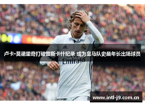 卢卡·莫德里奇打破普斯卡什纪录 成为皇马队史最年长出场球员 卢卡·莫德里奇打破普斯卡什纪录 成为皇马队史最年长出场球员