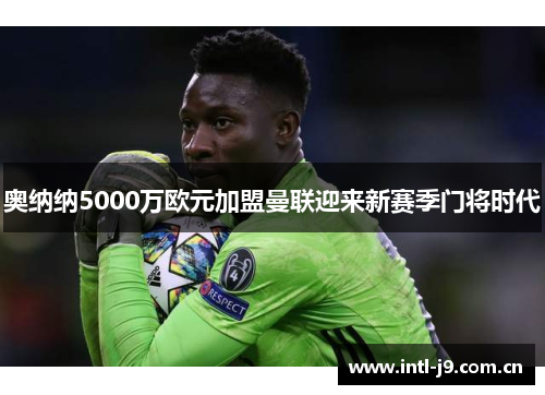 奥纳纳5000万欧元加盟曼联迎来新赛季门将时代 奥纳纳5000万欧元加盟曼联迎来新赛季门将时代